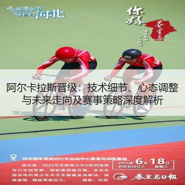 阿尔卡拉斯晋级:技术细节、心态调整与未来走向及赛事策略深度解析
